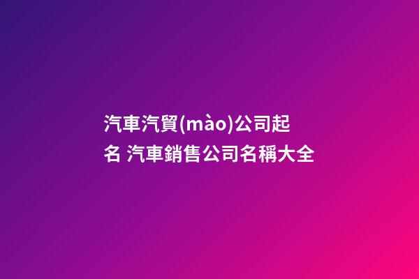 汽車汽貿(mào)公司起名 汽車銷售公司名稱大全-第1張-公司起名-玄機(jī)派